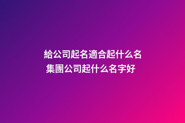 給公司起名適合起什么名 集團公司起什么名字好-第1張-公司起名-玄機派